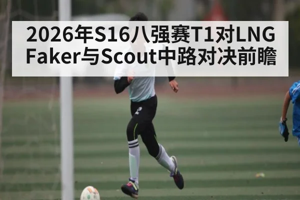 2026年S16八强赛T1对LNG Faker与Scout中路对决前瞻
