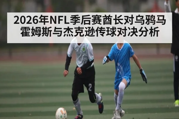 2026年NFL季后赛酋长对乌鸦马霍姆斯与杰克逊传球对决分析