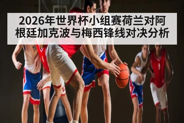 2026年世界杯小组赛荷兰对阿根廷加克波与梅西锋线对决分析 - ayx